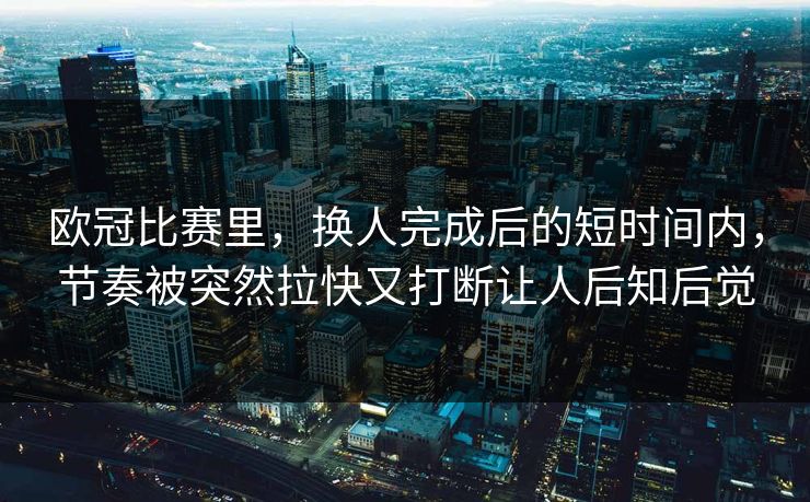 欧冠比赛里，换人完成后的短时间内，节奏被突然拉快又打断让人后知后觉