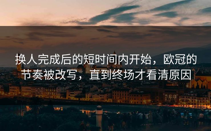 换人完成后的短时间内开始，欧冠的节奏被改写，直到终场才看清原因