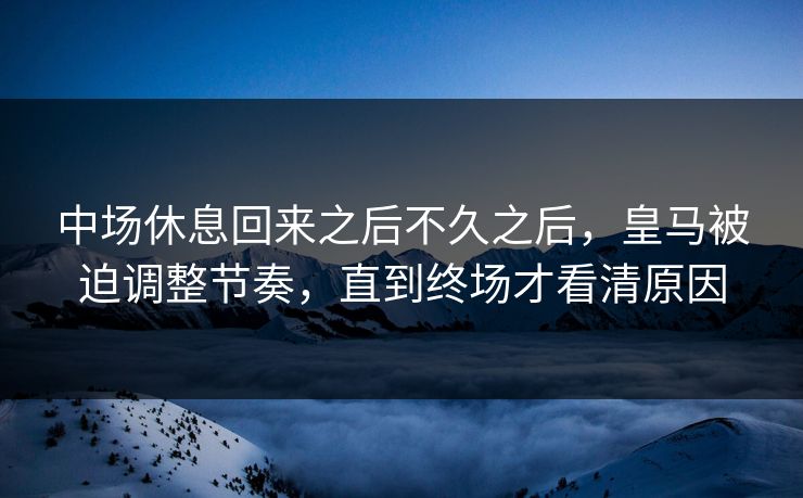 中场休息回来之后不久之后，皇马被迫调整节奏，直到终场才看清原因  第1张