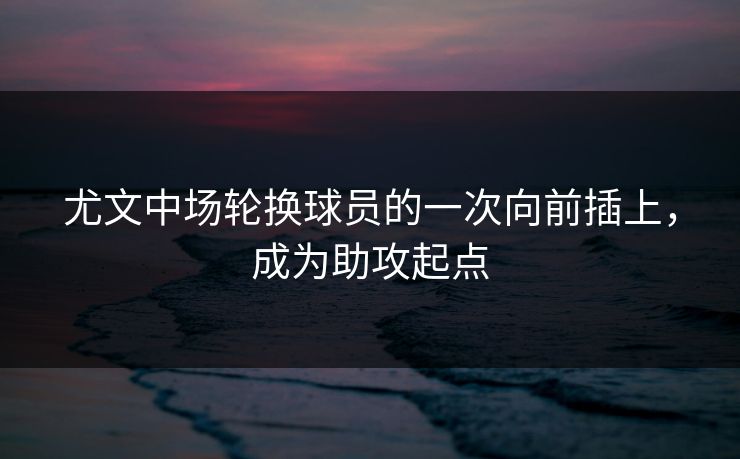 尤文中场轮换球员的一次向前插上，成为助攻起点  第1张