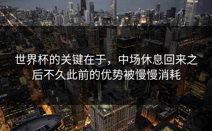 世界杯的关键在于，中场休息回来之后不久此前的优势被慢慢消耗  第1张
