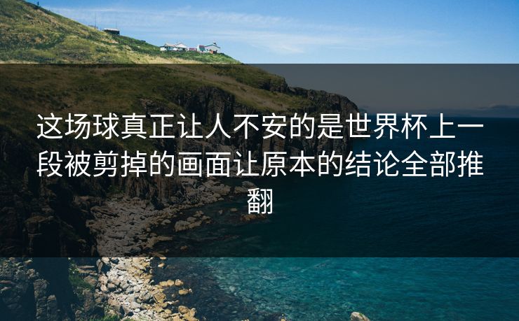 这场球真正让人不安的是世界杯上一段被剪掉的画面让原本的结论全部推翻  第1张