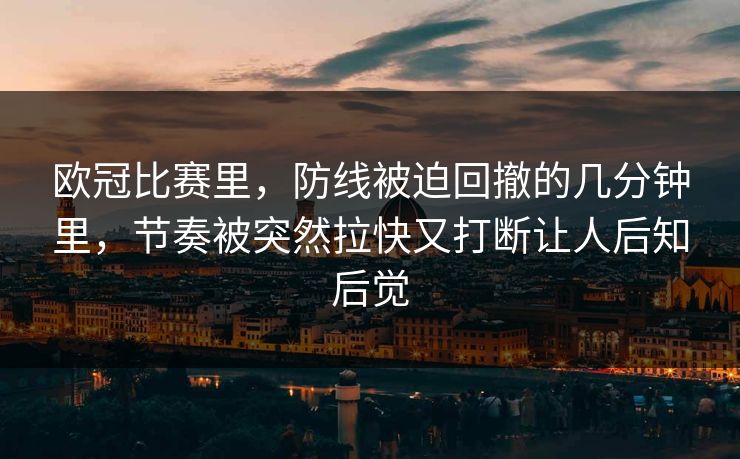 欧冠比赛里，防线被迫回撤的几分钟里，节奏被突然拉快又打断让人后知后觉  第1张