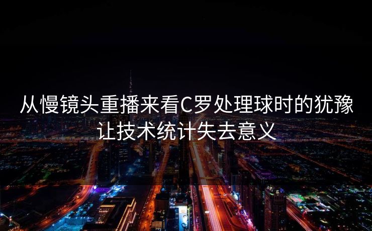 从慢镜头重播来看C罗处理球时的犹豫让技术统计失去意义  第1张