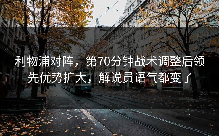 利物浦对阵，第70分钟战术调整后领先优势扩大，解说员语气都变了  第1张