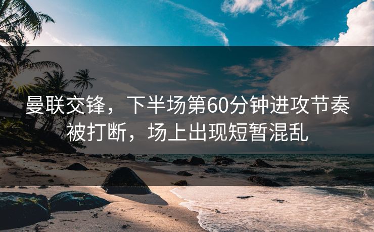 曼联交锋，下半场第60分钟进攻节奏被打断，场上出现短暂混乱  第1张