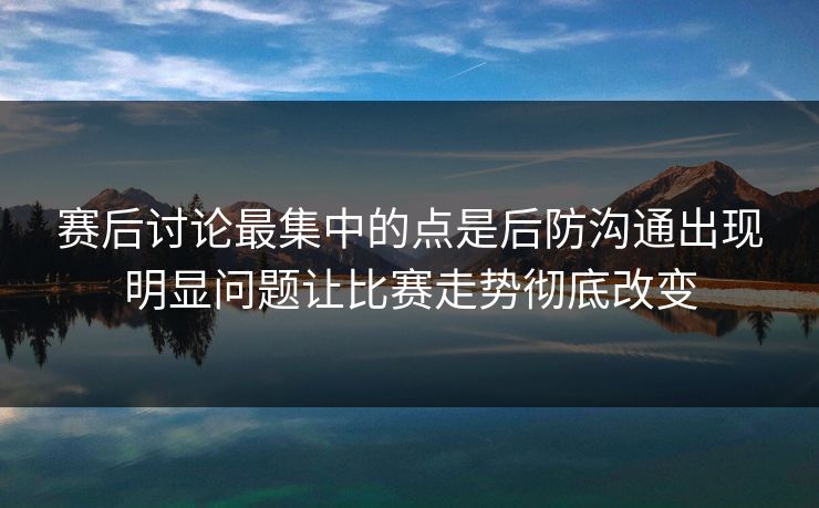 赛后讨论最集中的点是后防沟通出现明显问题让比赛走势彻底改变  第1张