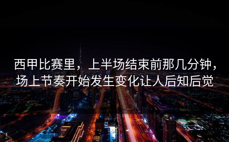 西甲比赛里，上半场结束前那几分钟，场上节奏开始发生变化让人后知后觉  第1张