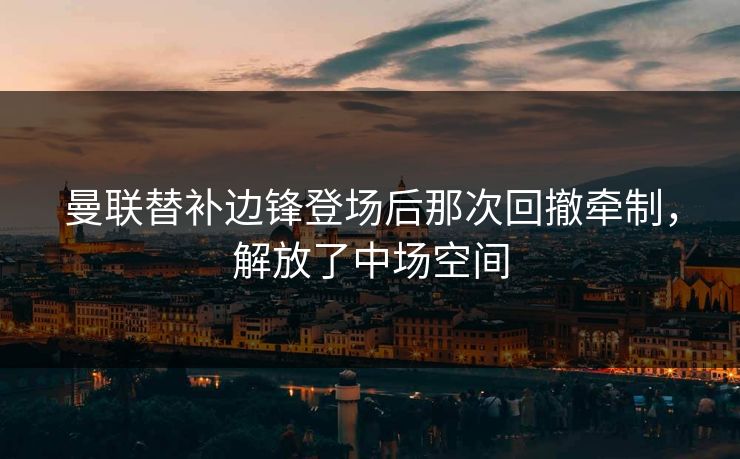 曼联替补边锋登场后那次回撤牵制，解放了中场空间  第1张