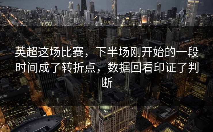 英超这场比赛，下半场刚开始的一段时间成了转折点，数据回看印证了判断  第1张