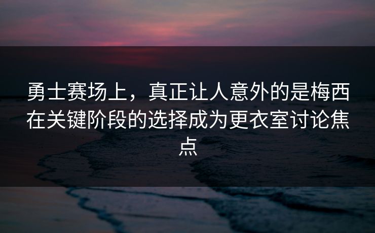 勇士赛场上，真正让人意外的是梅西在关键阶段的选择成为更衣室讨论焦点  第1张