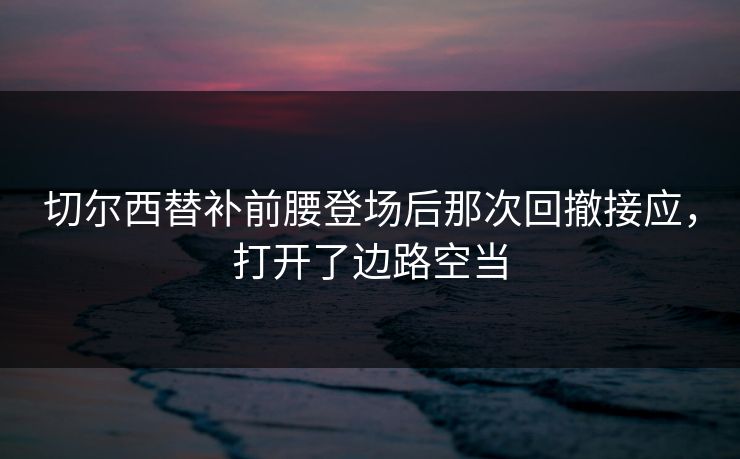 切尔西替补前腰登场后那次回撤接应，打开了边路空当  第1张