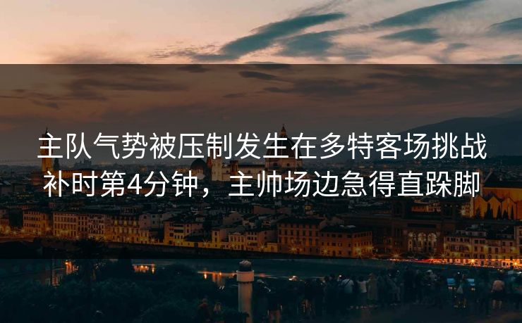主队气势被压制发生在多特客场挑战补时第4分钟,主帅场边急得直跺脚 第1张 主队气势被压制发生在多特客场挑战补时第4分钟,主帅场边急得直跺脚 第1张