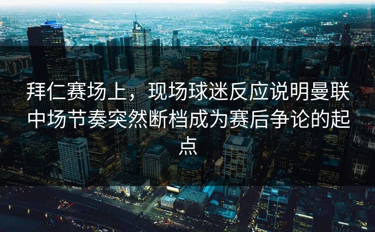 拜仁赛场上,现场球迷反应说明曼联中场节奏突然断档成为赛后争论的起点 第1张 拜仁赛场上,现场球迷反应说明曼联中场节奏突然断档成为赛后争论的起点 第1张