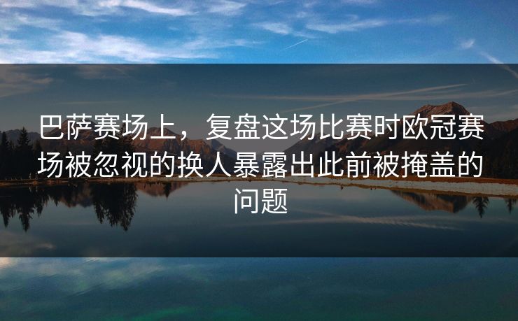 巴萨赛场上，复盘这场比赛时欧冠赛场被忽视的换人暴露出此前被掩盖的问题