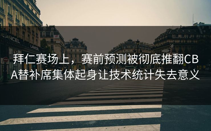 拜仁赛场上，赛前预测被彻底推翻CBA替补席集体起身让技术统计失去意义