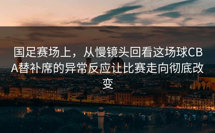 国足赛场上，从慢镜头回看这场球CBA替补席的异常反应让比赛走向彻底改变  第1张