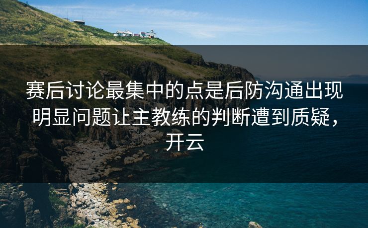 赛后讨论最集中的点是后防沟通出现明显问题让主教练的判断遭到质疑，开云  第1张