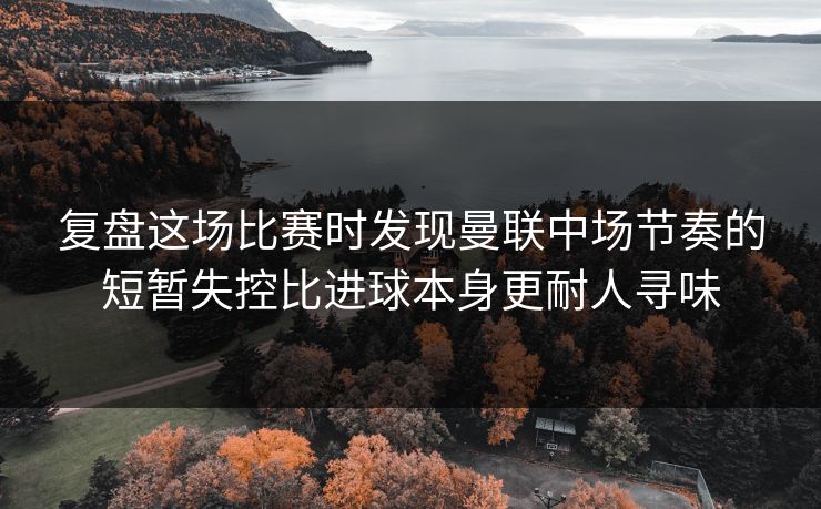 复盘这场比赛时发现曼联中场节奏的短暂失控比进球本身更耐人寻味 第1张 复盘这场比赛时发现曼联中场节奏的短暂失控比进球本身更耐人寻味 第1张