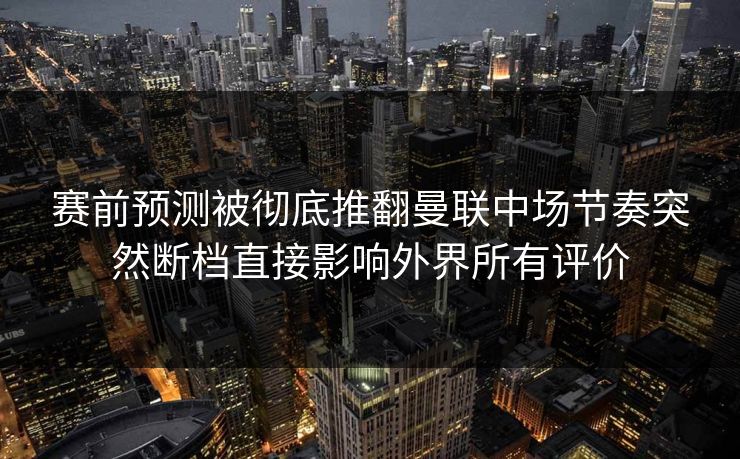 赛前预测被彻底推翻曼联中场节奏突然断档直接影响外界所有评价  第1张