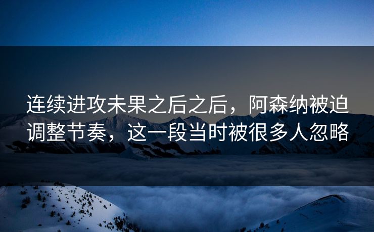 连续进攻未果之后之后，阿森纳被迫调整节奏，这一段当时被很多人忽略  第1张