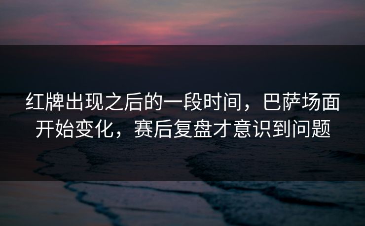 红牌出现之后的一段时间，巴萨场面开始变化，赛后复盘才意识到问题  第1张