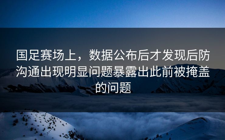 国足赛场上，数据公布后才发现后防沟通出现明显问题暴露出此前被掩盖的问题